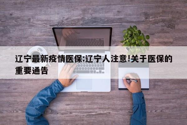 辽宁最新疫情医保:辽宁人注意!关于医保的重要通告