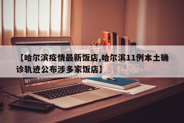 【哈尔滨疫情最新饭店,哈尔滨11例本土确诊轨迹公布涉多家饭店】