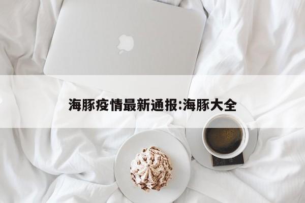 海豚疫情最新通报:海豚大全