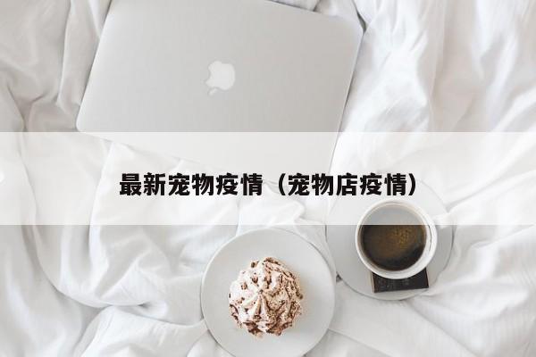 最新宠物疫情（宠物店疫情）