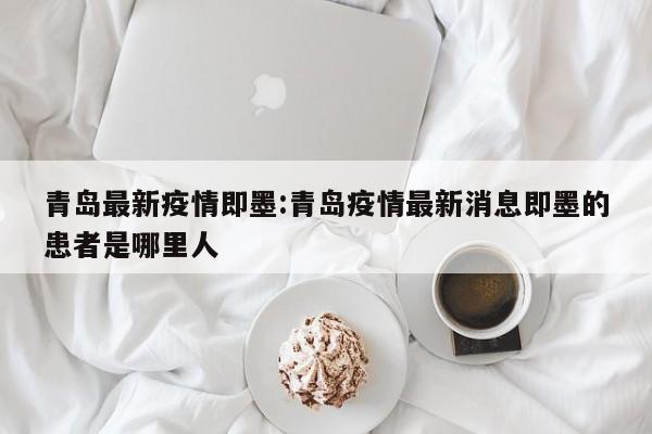 青岛最新疫情即墨:青岛疫情最新消息即墨的患者是哪里人