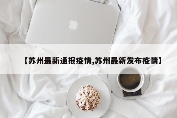 【苏州最新通报疫情,苏州最新发布疫情】
