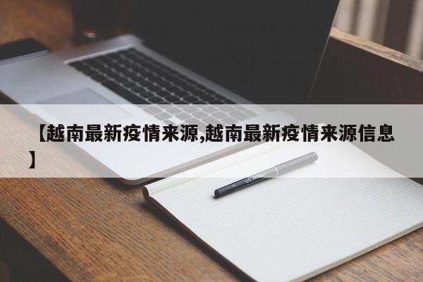 【越南最新疫情来源,越南最新疫情来源信息】