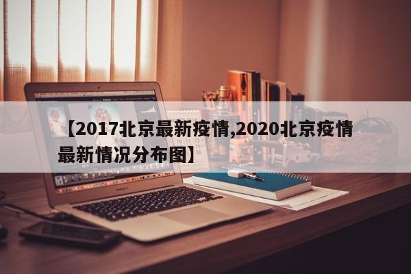 【2017北京最新疫情,2020北京疫情最新情况分布图】