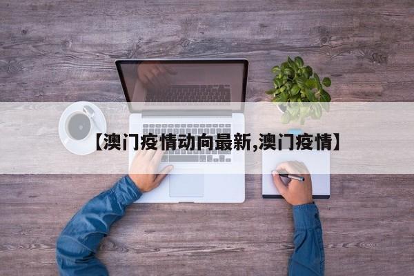 【澳门疫情动向最新,澳门疫情】