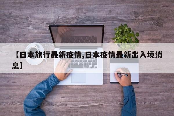 【日本旅行最新疫情,日本疫情最新出入境消息】