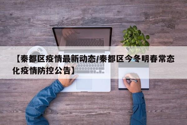 【秦都区疫情最新动态/秦都区今冬明春常态化疫情防控公告】