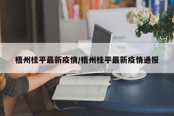 梧州桂平最新疫情/梧州桂平最新疫情通报