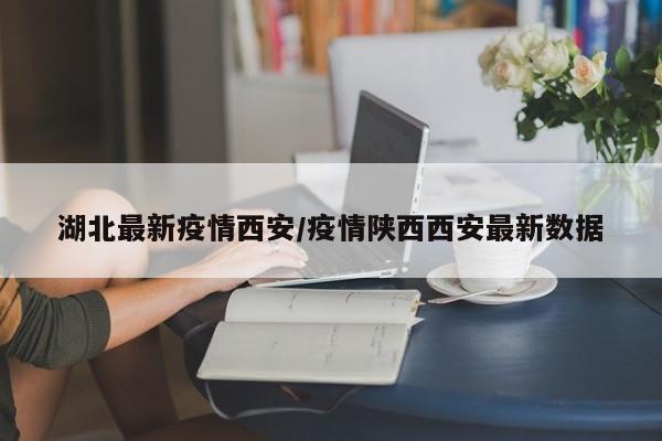 湖北最新疫情西安/疫情陕西西安最新数据
