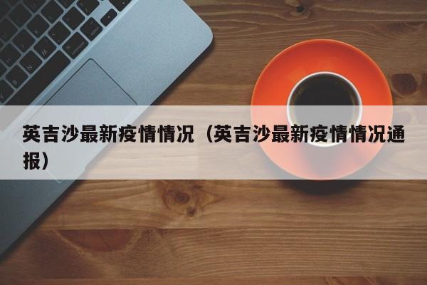 英吉沙最新疫情情况（英吉沙最新疫情情况通报）