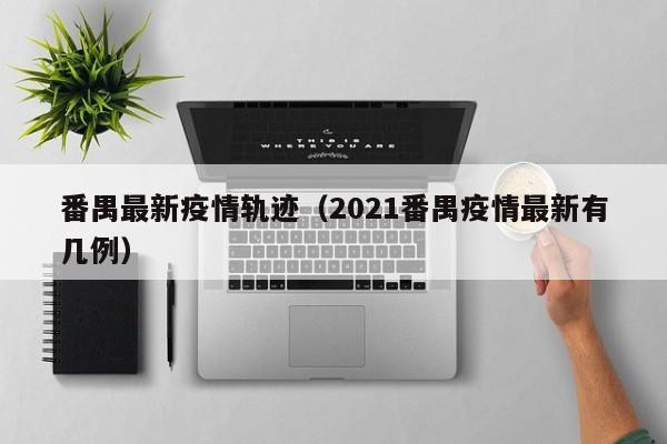 番禺最新疫情轨迹（2021番禺疫情最新有几例）