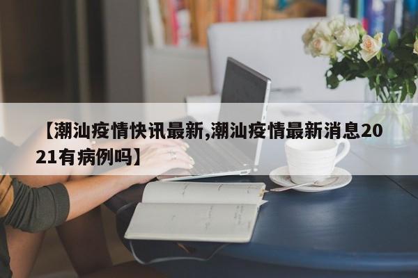 【潮汕疫情快讯最新,潮汕疫情最新消息2021有病例吗】