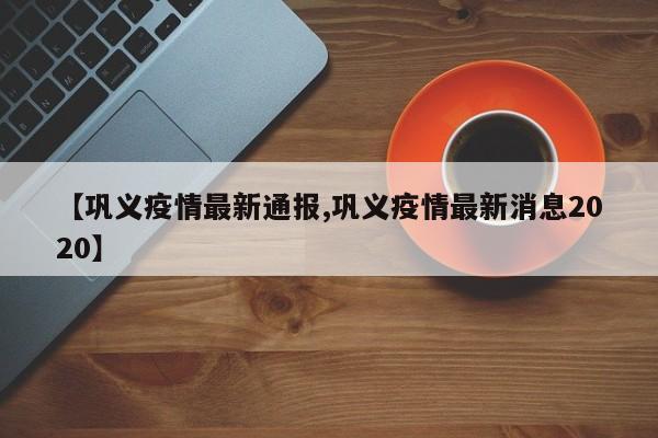 【巩义疫情最新通报,巩义疫情最新消息2020】