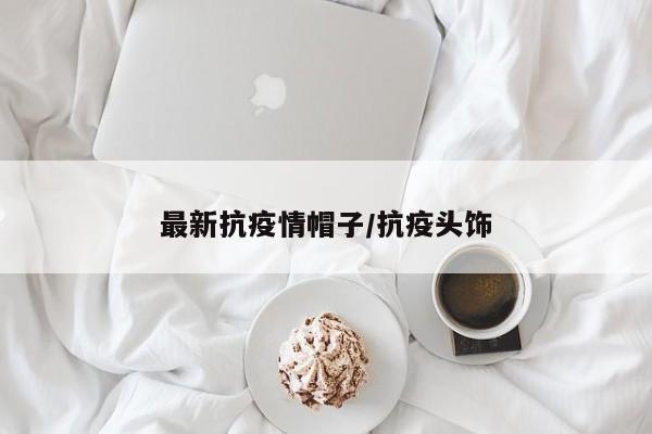 最新抗疫情帽子/抗疫头饰
