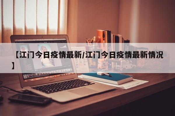 【江门今日疫情最新/江门今日疫情最新情况】
