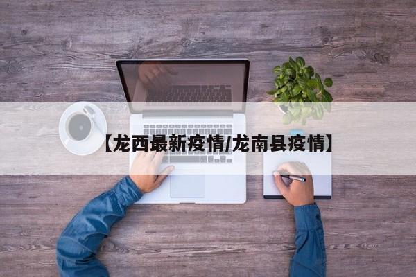 【龙西最新疫情/龙南县疫情】