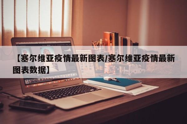 【塞尔维亚疫情最新图表/塞尔维亚疫情最新图表数据】