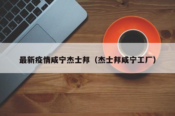 最新疫情咸宁杰士邦（杰士邦咸宁工厂）
