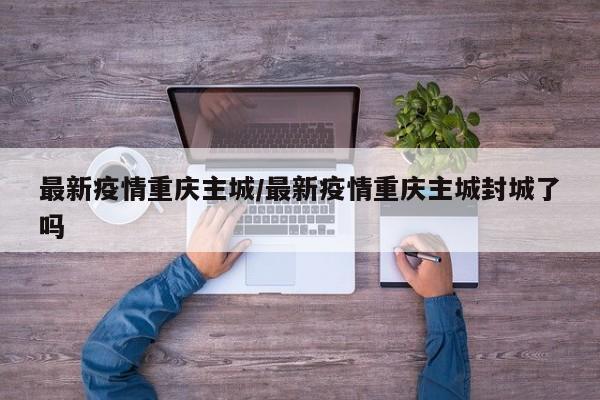 最新疫情重庆主城/最新疫情重庆主城封城了吗