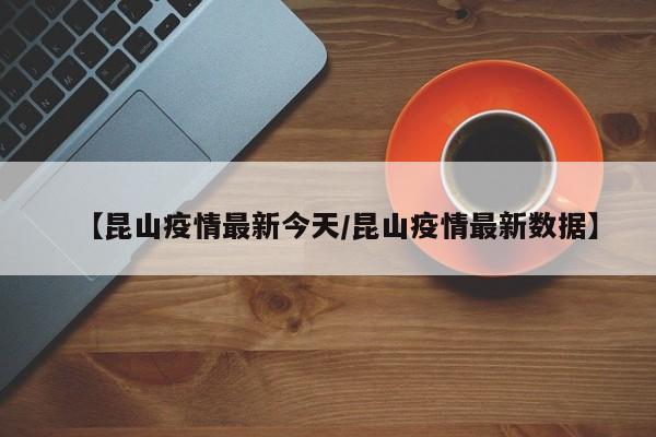 【昆山疫情最新今天/昆山疫情最新数据】