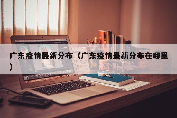 广东疫情最新分布（广东疫情最新分布在哪里）