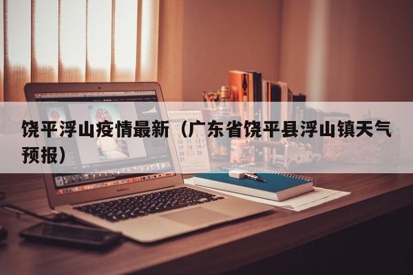 饶平浮山疫情最新（广东省饶平县浮山镇天气预报）