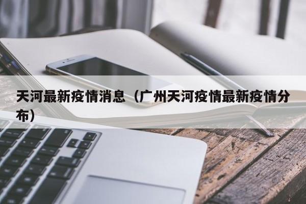 天河最新疫情消息（广州天河疫情最新疫情分布）