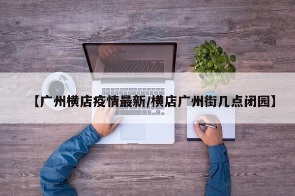 【广州横店疫情最新/横店广州街几点闭园】