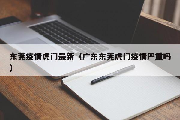 东莞疫情虎门最新（广东东莞虎门疫情严重吗）