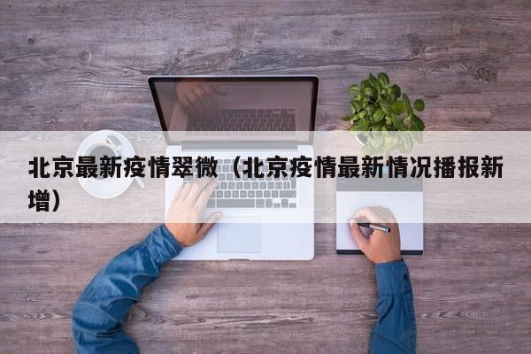 北京最新疫情翠微（北京疫情最新情况播报新增）