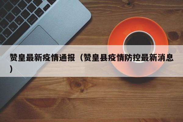赞皇最新疫情通报（赞皇县疫情防控最新消息）