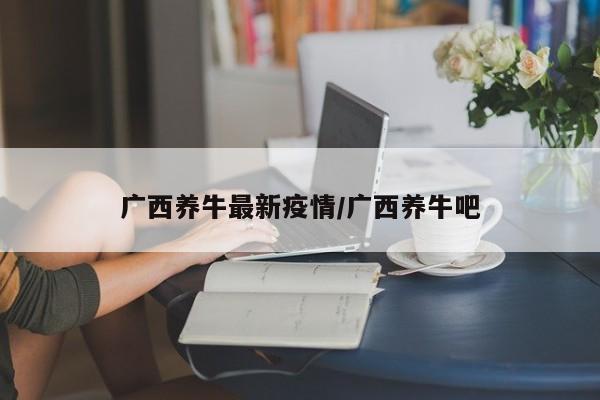 广西养牛最新疫情/广西养牛吧