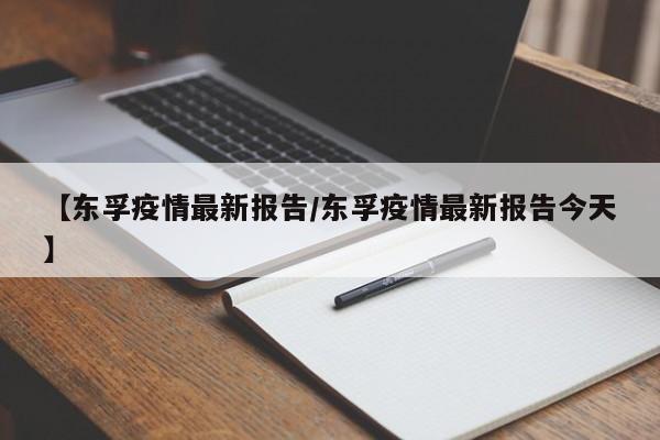 【东孚疫情最新报告/东孚疫情最新报告今天】