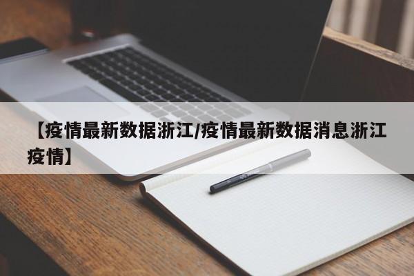 【疫情最新数据浙江/疫情最新数据消息浙江疫情】