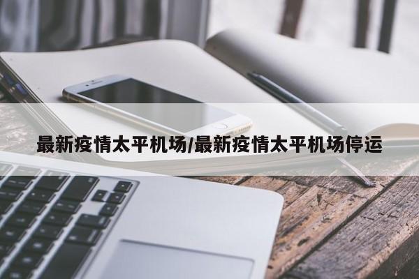 最新疫情太平机场/最新疫情太平机场停运