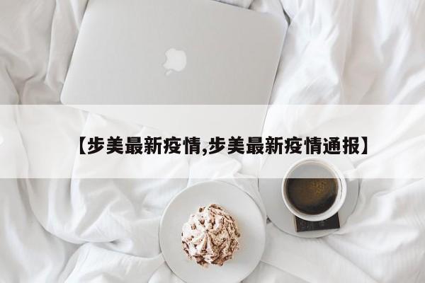 【步美最新疫情,步美最新疫情通报】