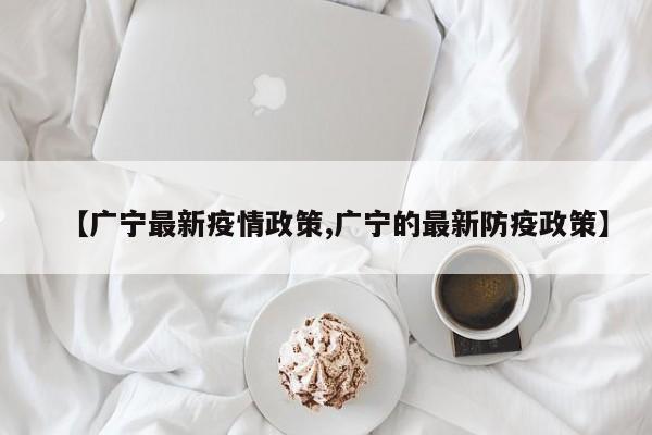【广宁最新疫情政策,广宁的最新防疫政策】