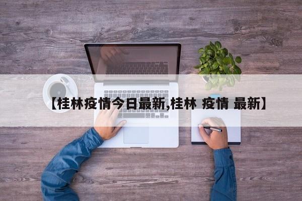【桂林疫情今日最新,桂林 疫情 最新】