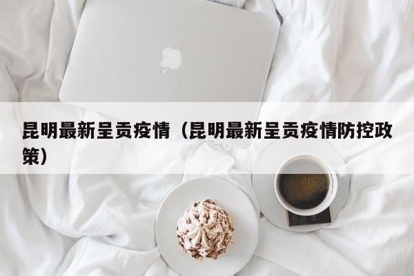 昆明最新呈贡疫情（昆明最新呈贡疫情防控政策）
