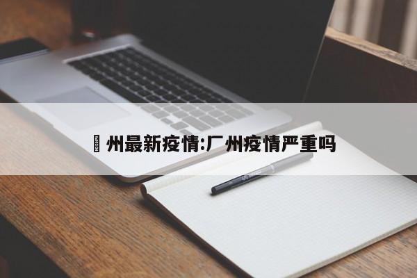 鄚州最新疫情:厂州疫情严重吗