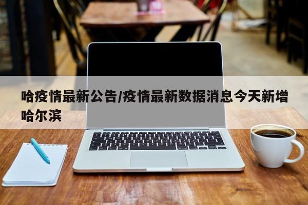 哈疫情最新公告/疫情最新数据消息今天新增哈尔滨