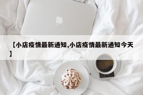 【小店疫情最新通知,小店疫情最新通知今天】