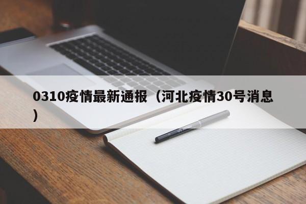 0310疫情最新通报（河北疫情30号消息）