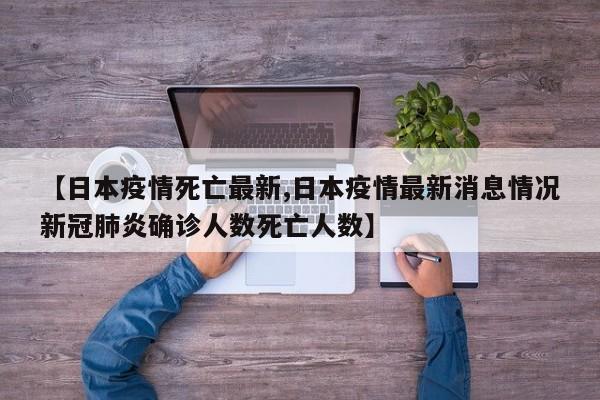 【日本疫情死亡最新,日本疫情最新消息情况新冠肺炎确诊人数死亡人数】