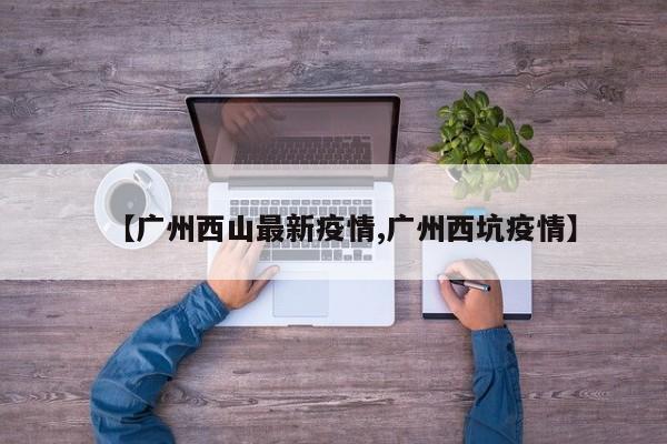 【广州西山最新疫情,广州西坑疫情】