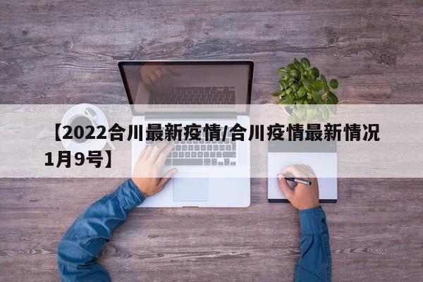 【2022合川最新疫情/合川疫情最新情况1月9号】