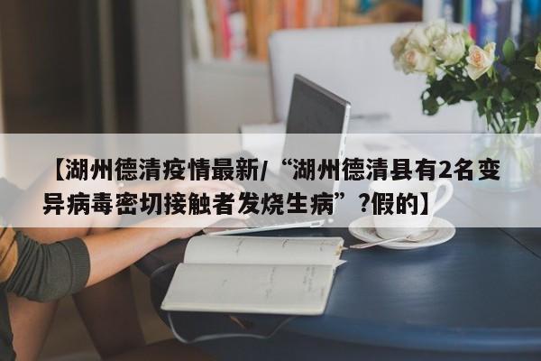 【湖州德清疫情最新/“湖州德清县有2名变异病毒密切接触者发烧生病”?假的】