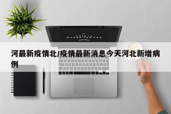 河最新疫情北/疫情最新消息今天河北新增病例