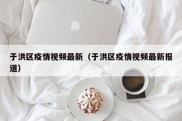 于洪区疫情视频最新（于洪区疫情视频最新报道）