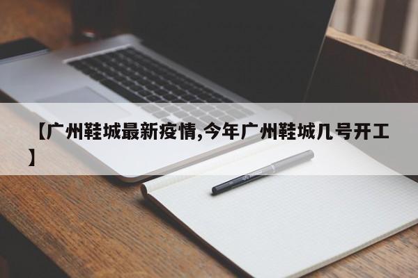 【广州鞋城最新疫情,今年广州鞋城几号开工】